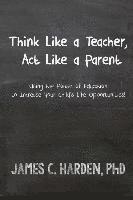 James C. Harden III - Think Like a Teacher, Act Like a Parent: Using the Power of Education to Increase Your Child's Life Opportunities, Häftad