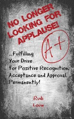 No Longer Looking for Applause!: ...fulfilling your drive for positive recognition, acceptance and approval, permanently! 1