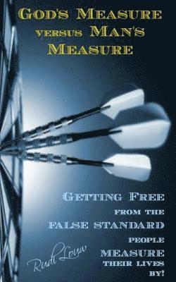 God's Measure versus Man's Measure: Getting Free from the False Standard people Measure their lives by! 1