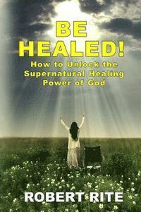 bokomslag Be Healed!: How to Unlock the Supernatural Healing Power of God