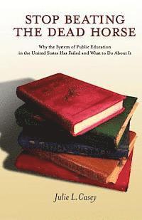 bokomslag Stop Beating the Dead Horse: Why the System of Public Education in the United States Has Failed and What To Do About It