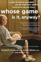 Whose Game Is It, Anyway?: A Guide to Helping Your Child Get the Most from Sports, Organized by Age and Stage 1