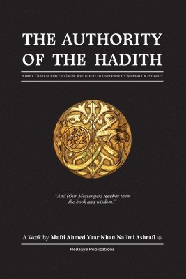 The Authority of the Hadith: A brief, general reply to those who refute or undermine its necessity and integrity. 1