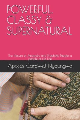 Apostle Cardwell Nyaungwa Dce - POWERFUL, CLASSY and SUPERNATURAL: The Nature of Apostolic and Prophetic People, Häftad