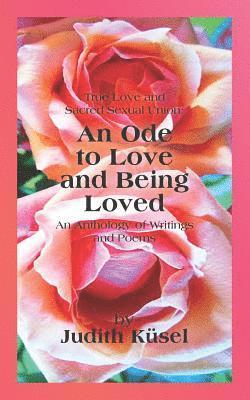 True Love and Sacred Sexual Union: An Ode to Love and Being Loved: An Anthology of Writings and Poems 1