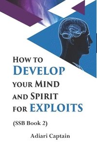 bokomslag How to Develop Your Mind and Spirit for Exploits: Spirit, Soul, and Body (SSB) Book 2