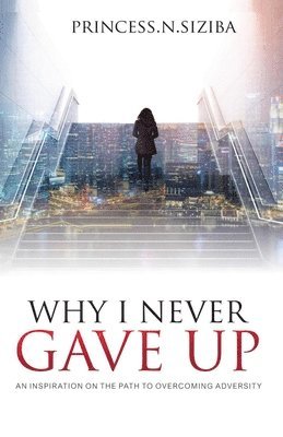 Why I Never Gave Up: An inspiration on the path to overcoming adversity 1