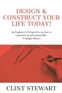 bokomslag Design & Construct Your Life Today!: An Engineer's Perspective on how to construct an intentional life. 5 Simple Phases