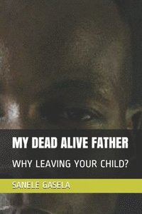 bokomslag My Dead Alive Father: Why Leaving Your Child?