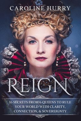 Caroline Hurry - Reign: 16 secrets from 6 Queens to rule your world with clarity, connection & sovereignty, Häftad