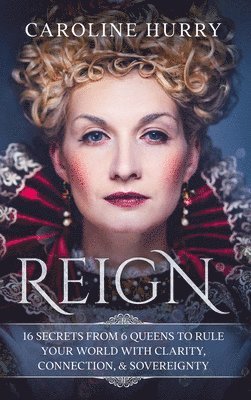 Caroline Hurry - Reign 16 secrets from 6 Queens to rule your world with clarity, connection & sovereignty, Inbunden