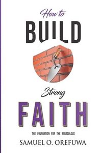 bokomslag How to Build Strong Faith: The Foundation For the Miraculous