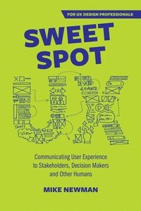 bokomslag Sweet Spot UX: Communicating User Experience to Stakeholders, Decision Makers and Other Humans