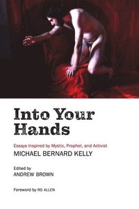 bokomslag Into Your Hands: Essays Inspired by Mystic, Prophet, and Activist Michael Bernard Kelly