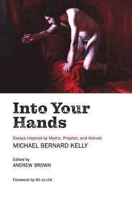 Into Your Hands: Essays Inspired by Mystic, Prophet, and Activist Michael Bernard Kelly 1