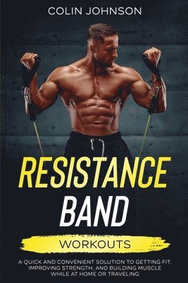 bokomslag Resistance Band Workouts; A Quick and Convenient Solution to Getting Fit, Improving Strength, and Building Muscle While at Home or Traveling