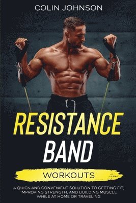 Resistance Band Workouts; A Quick and Convenient Solution to Getting Fit, Improving Strength, and Building Muscle While at Home or Traveling 1