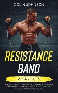 bokomslag Resistance Band Workouts; A Quick and Convenient Solution to Getting Fit, Improving Strength, and Building Muscle While at Home or Traveling
