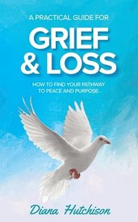 bokomslag A Practical Guide for Grief & Loss: How to find your pathway to peace and purpose