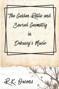 bokomslag The Golden Ratio and Sacred Geometry in Debussy's Music