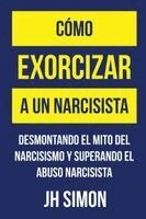 Cómo exorcizar a un narcisista: Desmontando el mito del narcisismo y superando el abuso narcisista