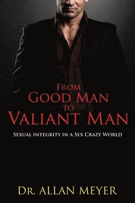 bokomslag From Good Man to Valiant Man: Sexual Integrity in a Sex Crazy World