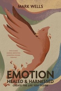 bokomslag EMOTION Healed and Harnessed - create the life you desire with flower essence, meditation and emotion focused therapies
