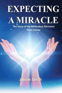 bokomslag Expecting A Miracle: The Story of My Miraculous Recovery from Cancer
