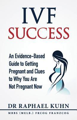 IVF Success: An Evidence Based Guide to Getting Pregnant and Clues To Why You Are Not Pregnant Now 1