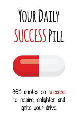 Your Daily Success Pill: 365 Quotes on Success to Inspire, Enlighten and Ignite your Drive