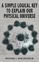 bokomslag A Simple Logical Key to Explain Our Physical Universe