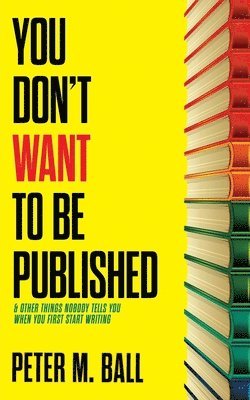 Peter M Ball - You Don't Want to Be Published (and Other Things Nobody Tells You When You First Start Writing), Häftad