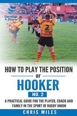 How to play the position of Hooker (No.2): A practical guide for the player, coach and family in the sport of rugby union 1