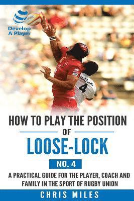 How to play the position of Loose-lock (No. 4): A practical guide for the player, coach and family in the sport of rugby union 1