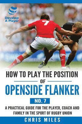 How to Play the Position of Openside Flanker (No.7): A practical guide for the player, coach and family in the sport of rugby union 1