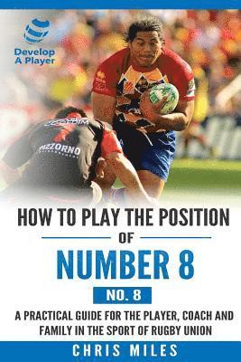 How to play the position of Number 8 (No. 8): A practical guide for the player, coach and family in the sport of rugby union 1