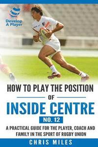 bokomslag How to play the position of Inside Centre (No. 12): A practical guide for the player, coach and family in the sport of rugby union