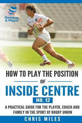 bokomslag How to play the position of Inside Centre (No. 12): A practical guide for the player, coach and family in the sport of rugby union