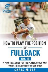 bokomslag How to play the position of Fullback (No. 15): A practical guide for the player, coach and family in the sport of rugby union