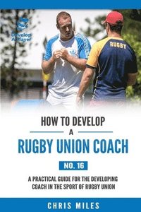 bokomslag How to Develop a Rugby Union Coach: A Practical Guide for the Developing Coach in the Sport of Rugby Union