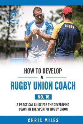 bokomslag How to Develop a Rugby Union Coach: A Practical Guide for the Developing Coach in the Sport of Rugby Union