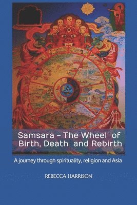 Samsara - the Wheel of Birth, Death and Rebirth: A journey through spirituality, religion and Asia 1