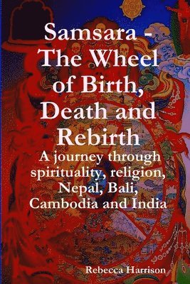 Samsara - The Wheel of Birth, Death and Rebirth: A journey through spirituality, religion, Nepal, Bali, Cambodia and India 1