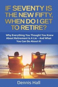 bokomslag If Seventy Is The New Fifty, When Do I Get To Retire?: Why Everything You Thought You Knew About Retirement Is A Lie - And What You Can Do About It!