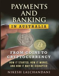 bokomslag Payments and Banking in Australia: From Coins to Cryptocurrency. How It Started, How It Works, and How It May Be Disrupted.