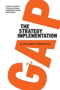 bokomslag The Strategy Implementation Gap: A Guide for Executives to Successful Strategy Implementation through Project Delivery
