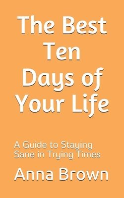 The Best Ten Days of Your Life: A Guide to Staying Sane in Trying Times 1