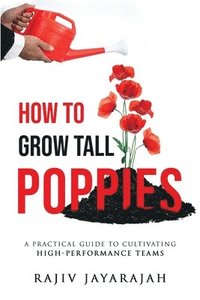 bokomslag How To Grow Tall Poppies - A Practical Guide To Cultivating High-Performance Teams