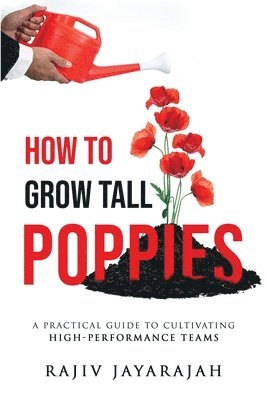 bokomslag How To Grow Tall Poppies - A Practical Guide To Cultivating High-Performance Teams