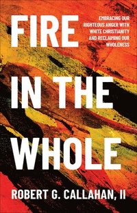 bokomslag Fire in the Whole: Embracing Our Righteous Anger with White Christianity and Reclaiming Our Wholeness